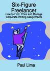 Six-Figure Freelancer: How to Find, Price and Manage Corporate Writing Assignment By Paul Lima Cover Image