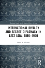 International Rivalry and Secret Diplomacy in East Asia, 1896-1950 (Routledge Studies in the Modern History of Asia) By Bruce Elleman Cover Image