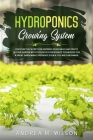 Hydroponics Growing System: Discover the secret for growing vegetables and fruits in your garden with exclusive hydroponics techniques for a great By Andrea M. Wilson Cover Image