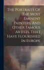 The Portraits Of The Most Eminent Painters, And Other Famous Artists, That Have Flourished In Europe By Anonymous Cover Image