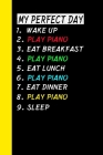 My Perfect Day Wake Up Play Piano Eat Breakfast Play Piano Eat Lunch Play Piano Eat Dinner Play Piano Sleep: My Perfect Day Is A Funny Cool Notebook O By Ich Trau Mich Cover Image
