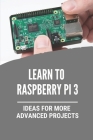 Learn To Raspberry Pi 3: Ideas For More Advanced Projects: Set Up And Use Your Pi Cover Image