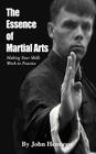 The Essence of Martial Arts: Making Your Skills Work in Practice By John Hennessy Cover Image