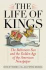 The Life of Kings: The Baltimore Sun and the Golden Age of the American Newspaper By Frederic B. Hill (Editor), Stephens Broening (Editor) Cover Image