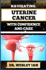 Navigating Uterine Cancer with Confidence and Care: Transformative Strategies For Cancer Recovery For Better Reproductive Health And Fertility Cover Image