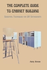 The Complete Guide to Cabinet Building: Essential Techniques for DIY Enthusiasts Cover Image