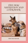 The Dog Nutrition and Cookbook: The Essential and Simple Guide to Keeping Your Dog Happy and Healthy By Eddie Watson Cover Image