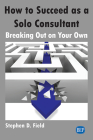 How to Succeed as a Solo Consultant: Breaking Out on Your Own By Stephen D. Field Cover Image