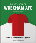 The Little Book of Wrexham Afc: Over 170 Red Dragon Facts & Quotes! By Mark Pearson Cover Image