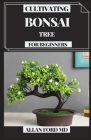 Cultivating Bonsai Tree for Beginners: Your Every day Guide for Bonsai Tree Care, Choice, Developing, Apparatuses and Crucial Bonsai Essentials By Allan Ford Cover Image
