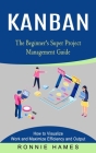 Kanban: The Beginner's Super Project Management Guide (How to Visualize Work and Maximize Efficiency and Output) By Ronnie Hames Cover Image