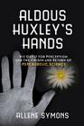 Aldous Huxley's Hands: His Quest for Perception and the Origin and Return of Psychedelic Science By Allene Symons Cover Image