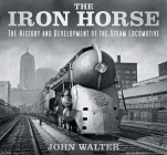 The Iron Horse: The History and Development of the Steam Locomotive By John Walter Cover Image