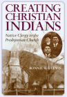 Creating Christian Indians: Native Clergy in the Presbyterian Church By Bonnie S. Lewis Cover Image