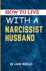 How To Live With A Narcissist Husband: A Guide to Healing, Understanding, Recovering from Narcissistic Emotional Abuse in Relationships By Laura Wheeler Cover Image