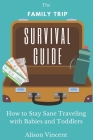 The Family Trip Survival Guide: How to Stay Sane Traveling with Babies and Toddlers By Alison Vincent Cover Image