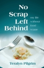  No Scrap Left Behind:  My Life Without Food Waste By Teralyn Pilgrim Cover Image