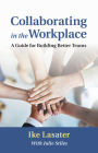 Collaborating in the Workplace: A Guide for Building Better Teams By Ike Lasater, Julie Stiles (Editor) Cover Image