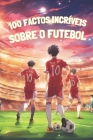 100 Factos Incríveis Sobre O Futebol: EDIÇÃO A COR: Viagem ao coração do futebol: histórias, heróis e humor Cover Image