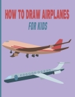 How To Draw AirPlanes For Kids: A Fun Coloring Book For Kids With Learning Activities On How To Draw & Also To Create Your Own Beautiful AirplanesGrea By Rober Jacque Cover Image