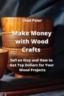 Make Money with Wood Crafts: Sell on Etsy and How to Get Top Dollars for Your Wood Projects Cover Image