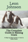 The Complete Guide to Raising Goats: A Step by Step Guide on How to Raise Goats By Leon Johnson Cover Image
