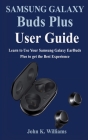 Samsung Galaxy Buds Plus User Guide: Learn to Use Your Samsung Galaxy EarBuds Plus to get the Best Experience By John K. Williams Cover Image
