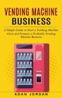 Vending Machine Business: A Simple Guide to Start a Vending Machine (Grow and Promote a Profitable Vending Machine Business) Cover Image