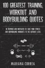 100 GREATEST TRAINING, WORKOUT And BODYBUILDING QUOTES: BE INSPIRED AND MOTIVATED TO TAKE YOUR FITNESS AND BODYBUILDING WORKOUTS To THE ULTIMATE LEVEL By Mariana Correa Cover Image