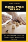 Moxibustion Therapy: An Essential Guide To Cupping Therapy, How It Works, And Its Benefits By Robert D. Murray Cover Image