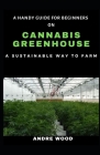 A Handy Guide For Beginners On Cannabis Greenhouse: A Sustainable Way To Farm By Andre Wood Cover Image