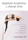 Applied Anatomy of Aerial Arts: An Illustrated Guide to Strength, Flexibility, Training, and Injury Prevention By Emily Scherb Cover Image