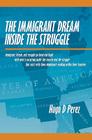 The Immigrant Dream Inside the Struggle: A closer look at the Immigrant subgroup; our hopes, struggles, challenges, and dreams. By Hugo D. Perez Cover Image