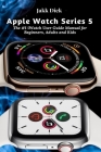 Apple Watch Series 5: The #1 iWatch User Guide Manual for Beginners, Adults and Kids By Jakk Dick Cover Image