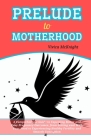 Prelude to Motherhood: A Comprehensive Guide to Expecting Better and Easy Pregnancy Outcomes, from Getting Real with Your Food to Experiencin Cover Image