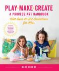 Play, Make, Create, A Process-Art Handbook: With over 40 Art Invitations for Kids * Creative Activities and Projects that Inspire Confidence, Creativity, and Connection Cover Image