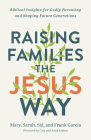 Raising Families the Jesus Way: Biblical Insights for Godly Parenting and Shaping Future Generations By Mary Garcia, Sarah Garcia, Sal Garcia Cover Image