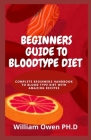 Beginners Guide to Bloodtype Diet: Complete Beginners Handbook To Blood Type Diet With Amazing Recipes Cover Image