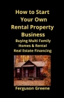 How to Start Your Own Rental Property Business: Buying Multi Family Homes & Rental Real Estate Financing Cover Image