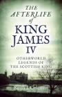 The Afterlife of King James IV: Otherworld Legends of the Scottish King By Keith John Coleman Cover Image