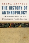 The History of Anthropology: A Critical Window on the Discipline in North America (Critical Studies in the History of Anthropology) By Regna Darnell Cover Image