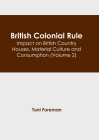 British Colonial Rule: Impact on British Country Houses, Material Culture and Consumption (Volume 2) By Toni Foreman (Editor) Cover Image