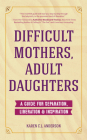 Difficult Mothers, Adult Daughters: A Guide for Separation, Liberation & Inspiration (Self Care Gift for Women) Cover Image