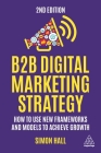 B2B Digital Marketing Strategy: How to Use New Frameworks and Models to Achieve Growth By Simon Hall Cover Image
