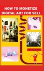 How to Monetize Digital Art for Sell: The Ultimate Guide To Make Money Online Cover Image