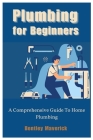 Plumbing for Beginners: A Comprehensive Guide To Home Plumbing By Bentley Maverick Cover Image