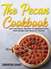 The Pecan Cookbook: 100+ Fantastic Recipes To Prepare Tasty Main Dishes and Healthy Snacks Cover Image