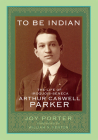 To Be Indian: The Life of Iroquios-Seneca Arthur Caswell Parker Cover Image