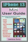 iPhone 13 Mini User Guide: A Comprehensive Manual With Simple Steps to Setting up & Techniques To Manipulate The Improvement In Camera And Other By Lawrence Sunny Cover Image