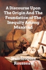 A Discourse Upon The Origin And The Foundation Of The Inequality Among Mankind By Jean Jacques Rousseau Cover Image